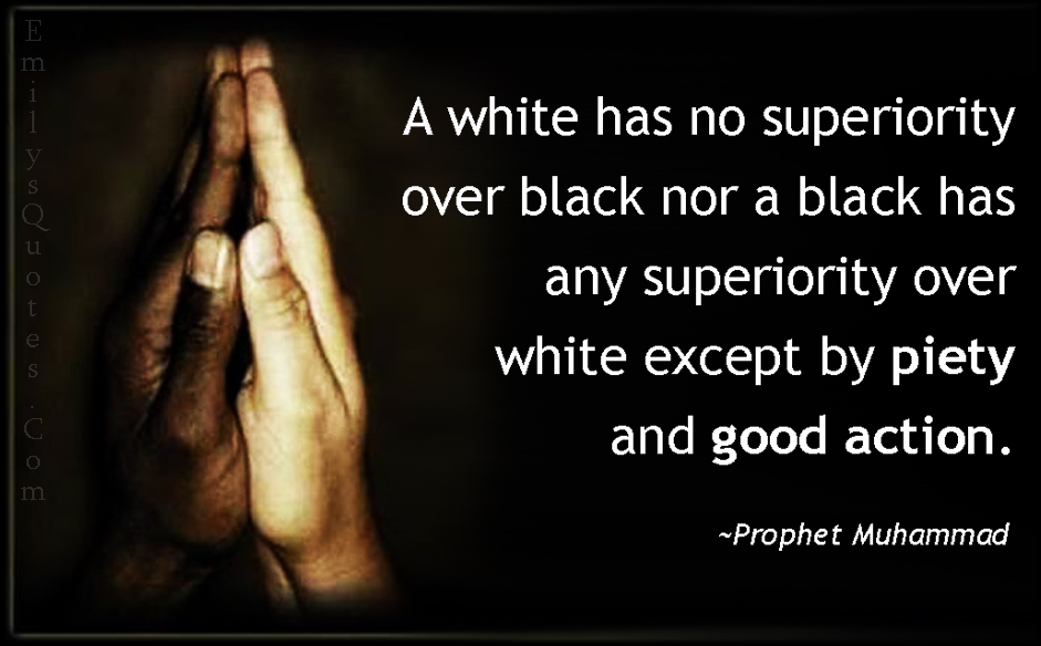 A white has no superiority over black nor a black has any superiority over white except by piety and good action