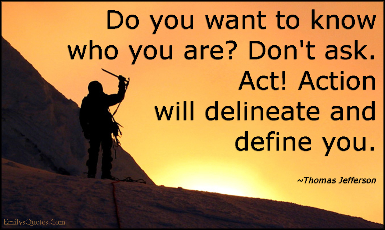 Do you want to know who you are? Don’t ask. Act! Action will delineate and define you