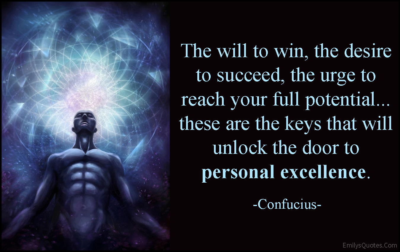 The will to win, the desire to succeed, the urge to reach your full potential… these are the keys that will unlock the door to personal excellence
