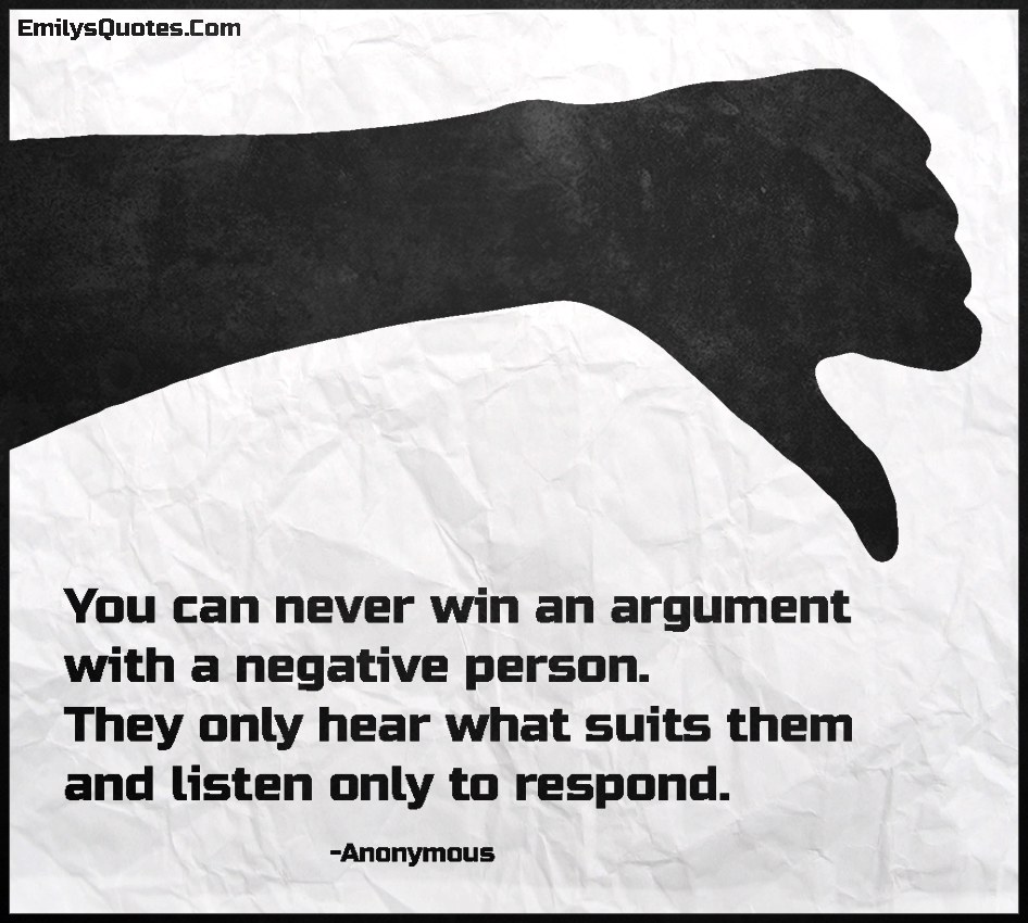 You can never win an argument with a negative person. They only hear what suits them and listen only to respond