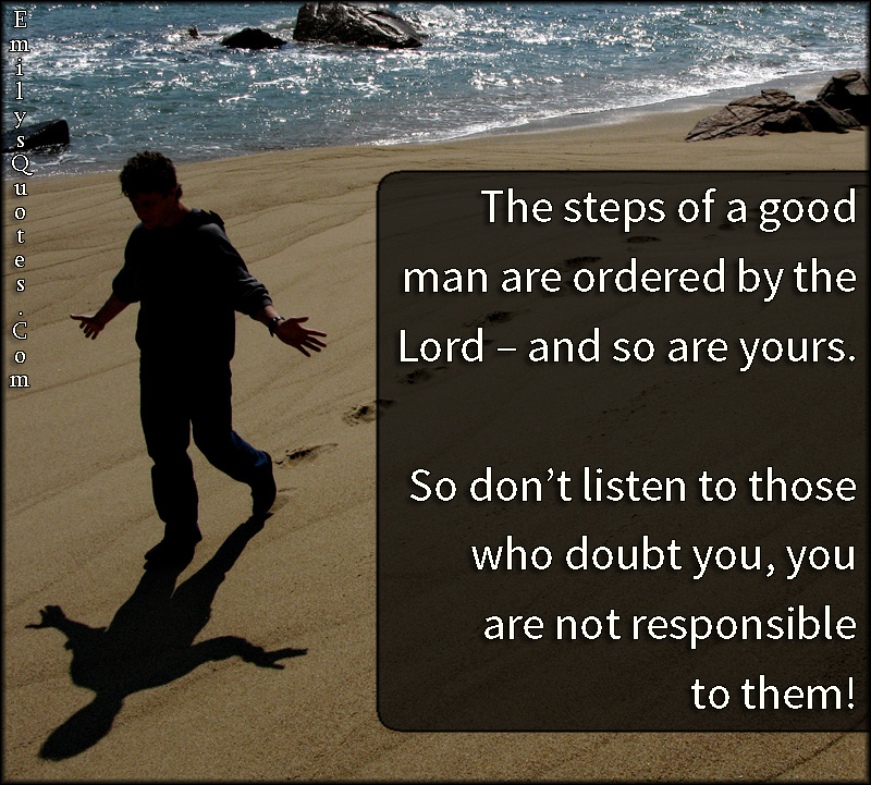 The steps of a good man are ordered by the Lord – and so are yours. So don’t listen to those who doubt you, you are not responsible to them!
