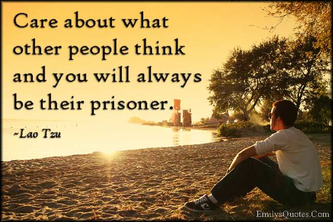 Care About What Other People Think And You Will Always Be Their Prisoner