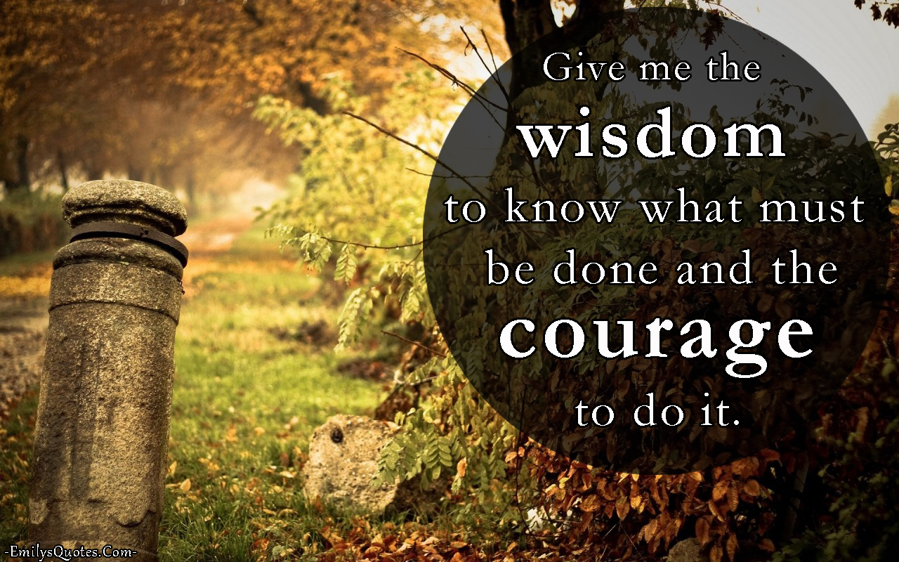 Give me the wisdom to know what must be done and the courage to do it
