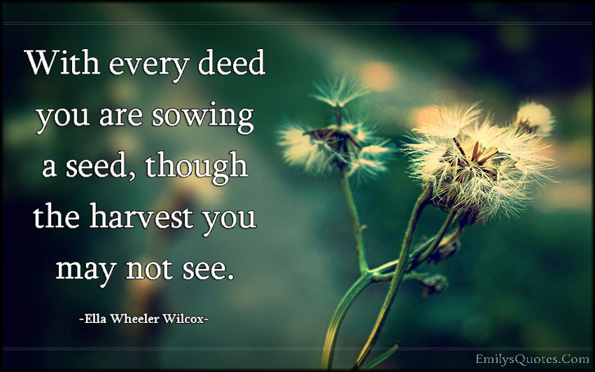 With every deed you are sowing a seed, though the harvest you may not see