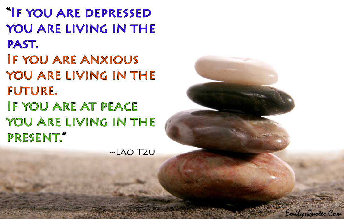 If you are depressed you are living in the past. If you are anxious you are living in the future. If you are