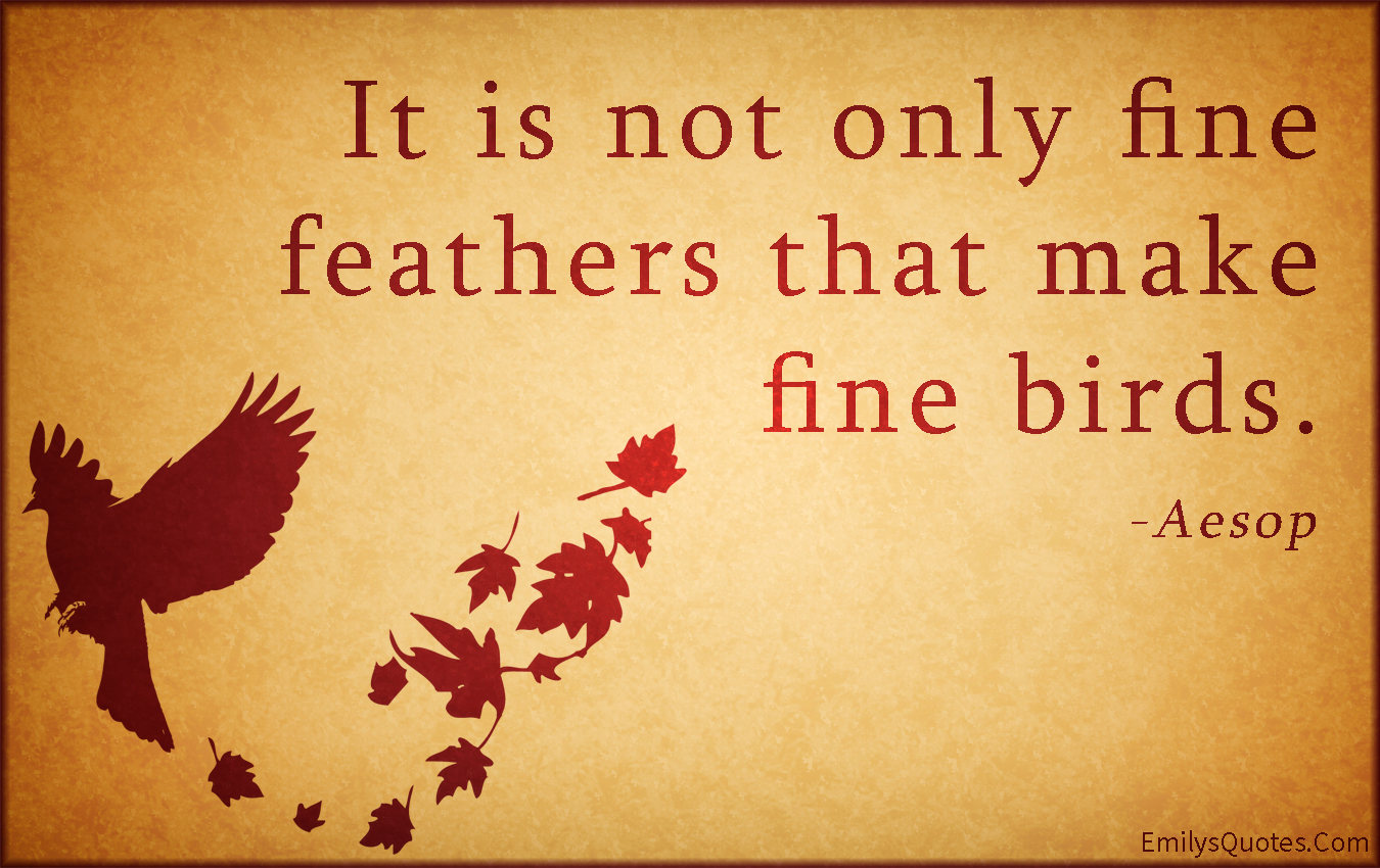 It is not only fine feathers that make fine birds