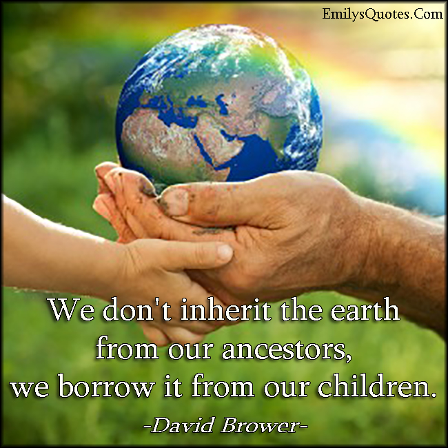 We don’t inherit the earth from our ancestors; we borrow it from our children