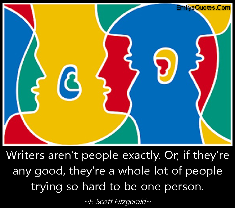 Writers aren’t people exactly. Or, if they’re any good, they’re a whole lot of people trying so hard to be one person