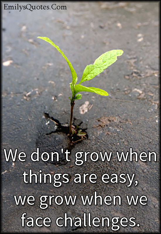 We don’t grow when things are easy, we grow when we face challenges