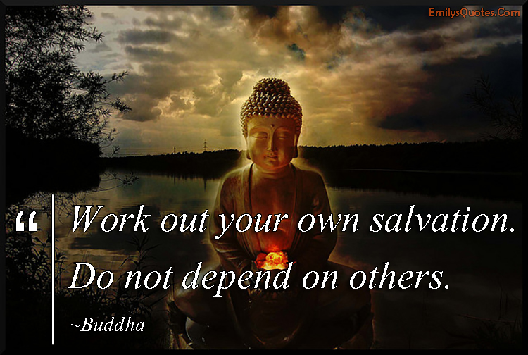 Work out your own salvation. Do not depend on others