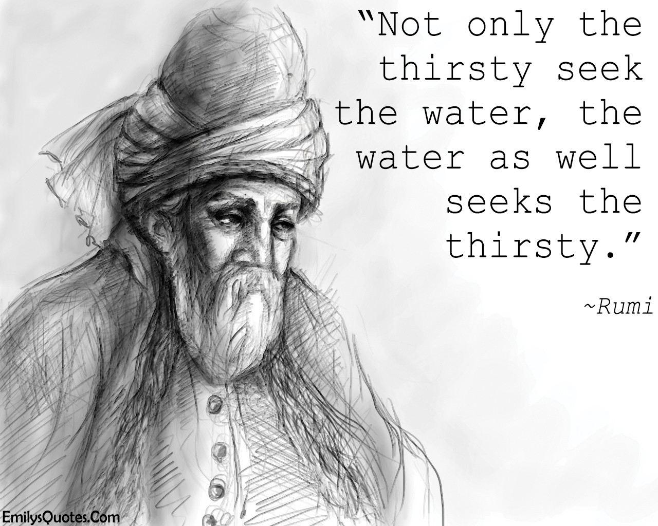 Not only the thirsty seek the water, the water as well seeks the thirsty