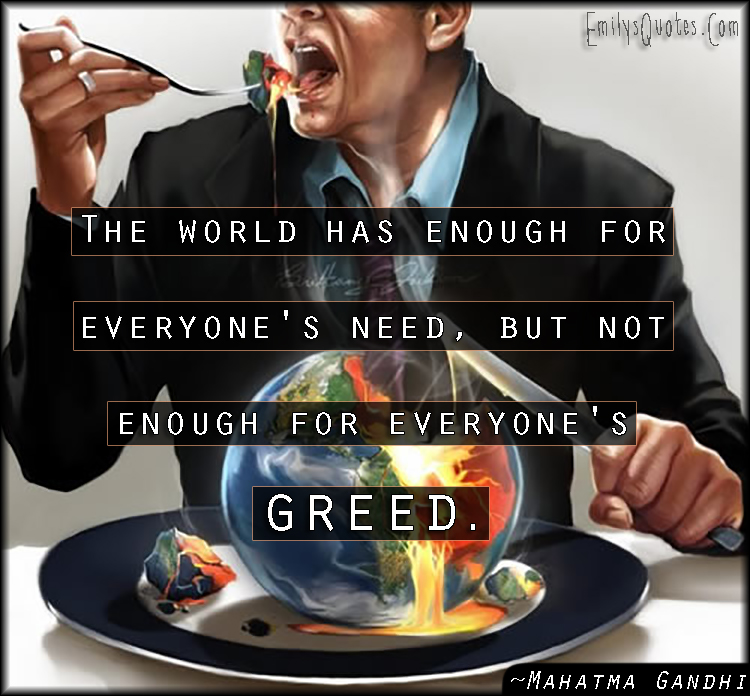 The world has enough for everyone’s need, but not enough for everyone’s greed