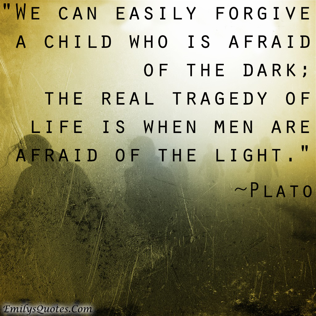We can easily forgive a child who is afraid of the dark; the real tragedy of life is when men are afraid of the light
