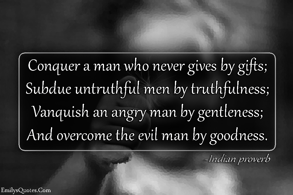 Conquer a man who never gives by gifts; Subdue untruthful men by truthfulness; Vanquish an angry man by gentleness; And overcome the evil man by goodness