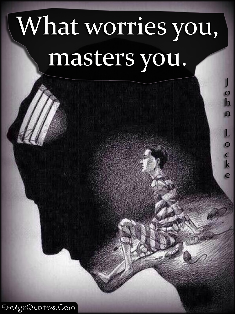 What worries you, masters you