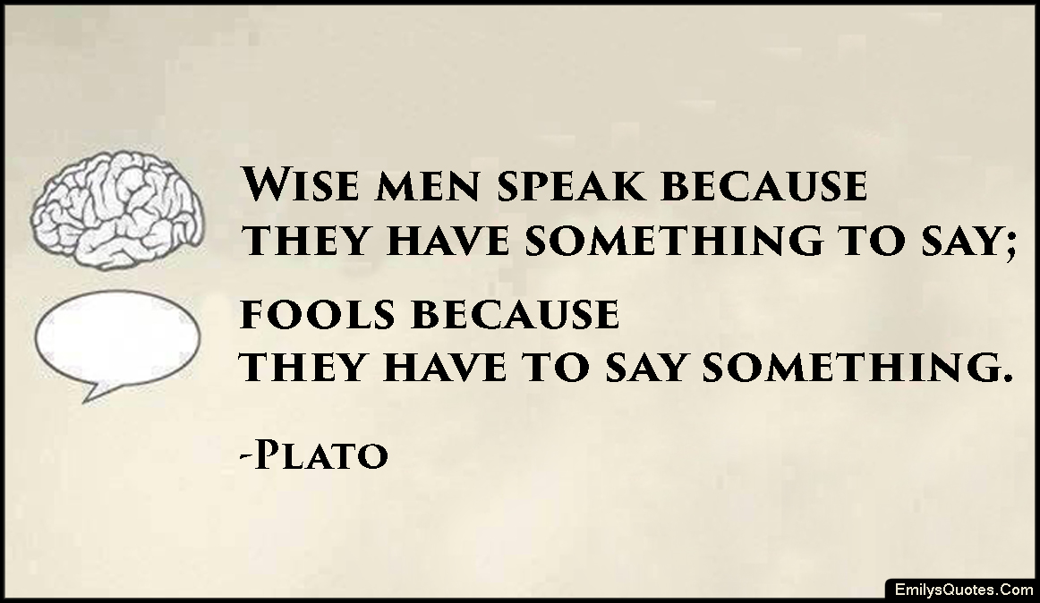 Wise men speak because they have something to say; fools because they have to say something
