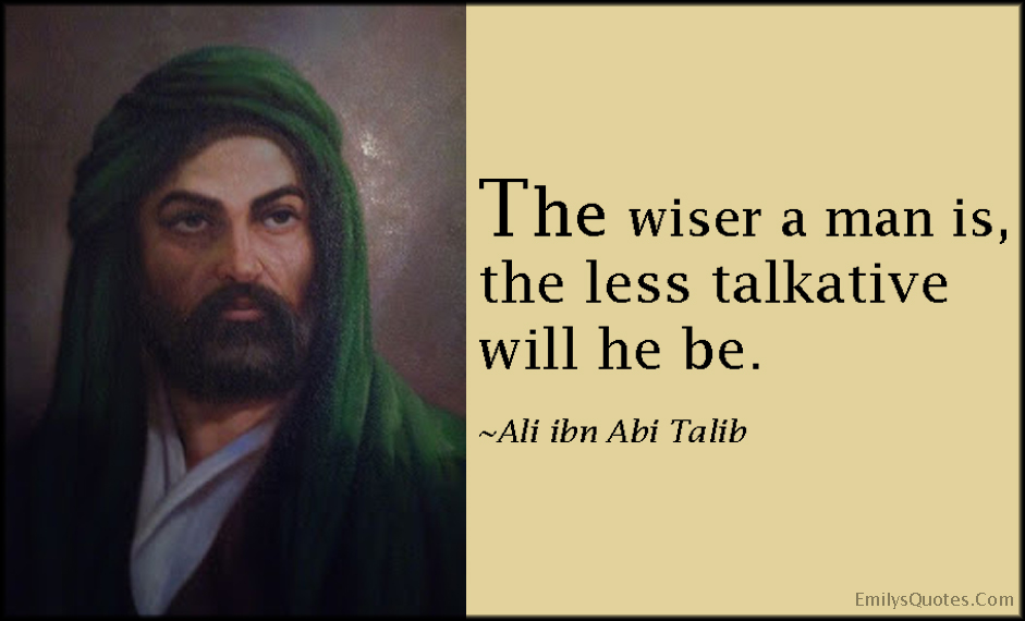 The wiser a man is, the less talkative will he be