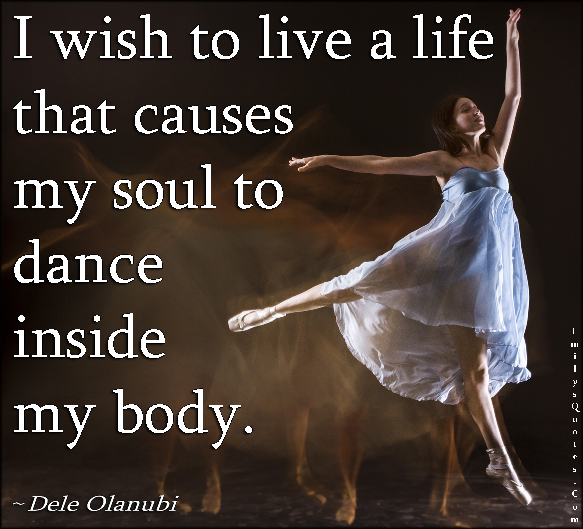 I wish to live a life that causes my soul to dance inside my body