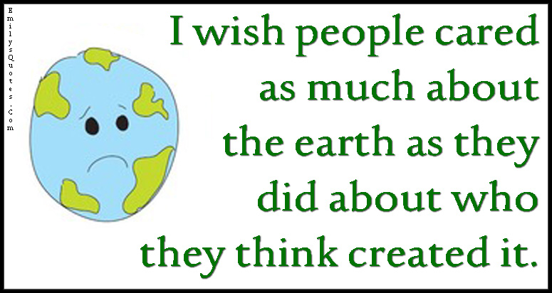 I wish people cared as much about the earth as they did about who they think created it