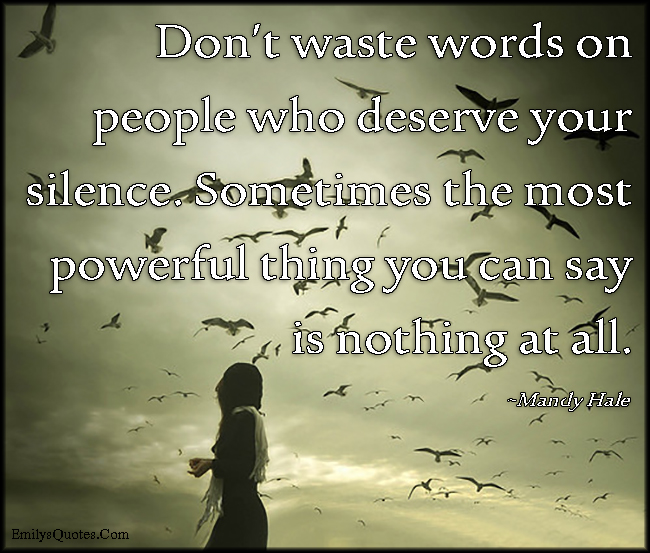 Don’t waste words on people who deserve your silence. Sometimes the most powerful thing you can say is nothing at all