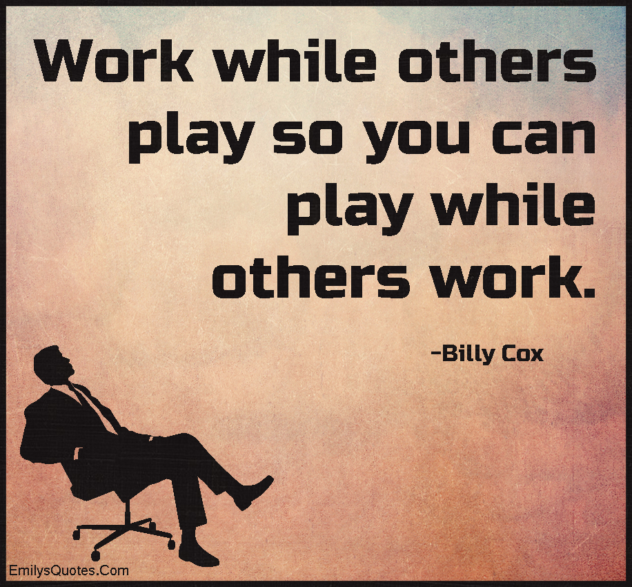 Work while others play so you can play while others work