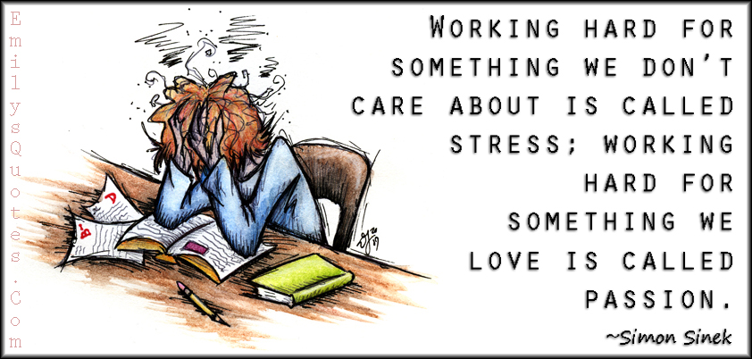 Working hard for something we don’t care about is called stress; working hard for something we love is called passion