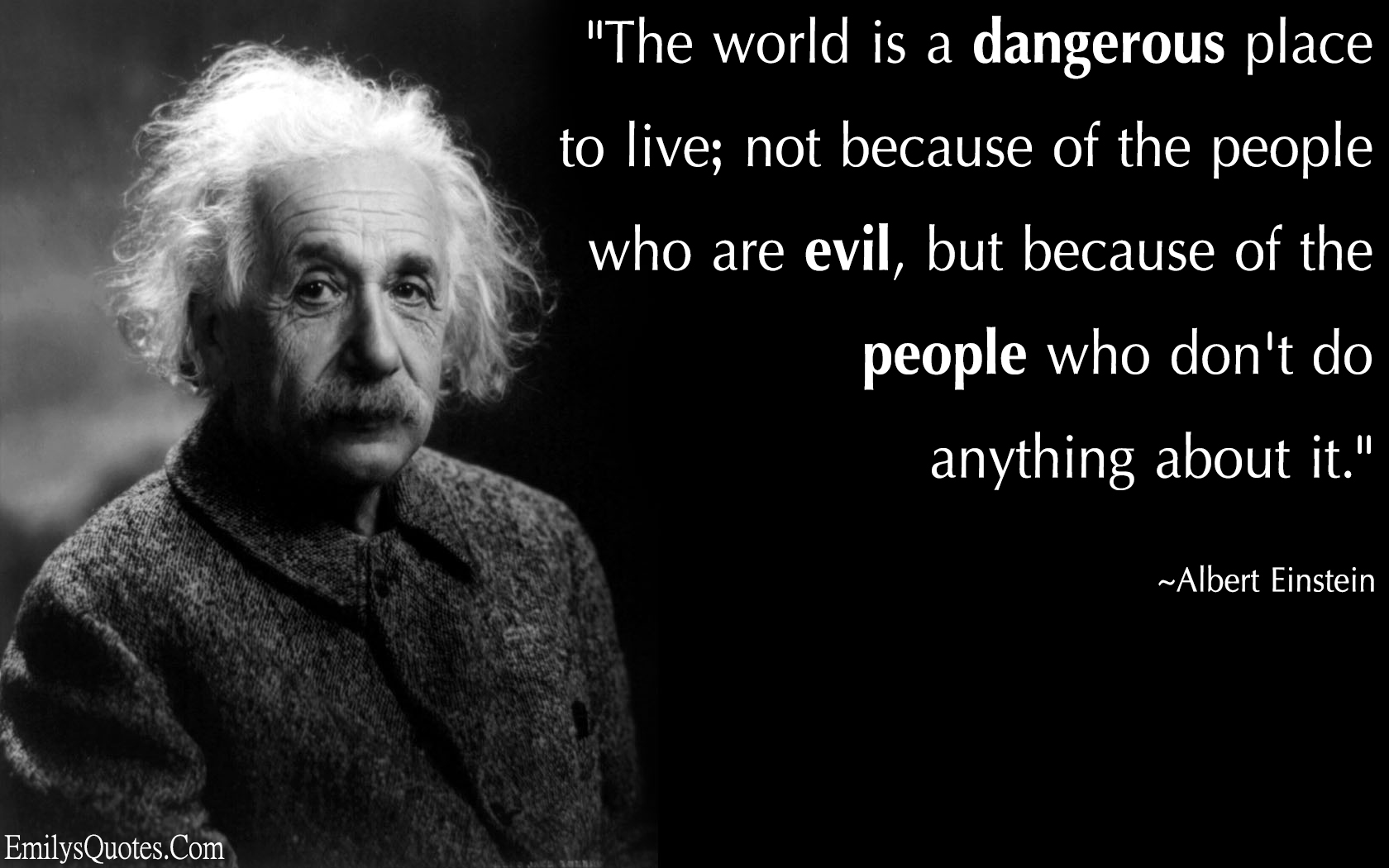 The world is a dangerous place to live; not because of the people who are evil, but because of the people who don’t do anything about it