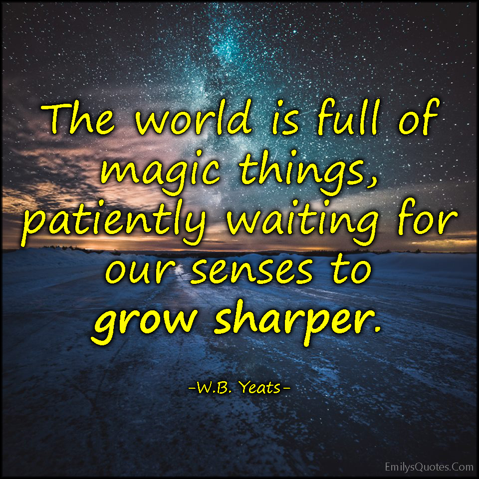 The world is full of magic things, patiently waiting for our senses to grow sharper