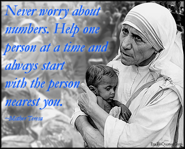 Never worry about numbers. Help one person at a time and always start with the person nearest you