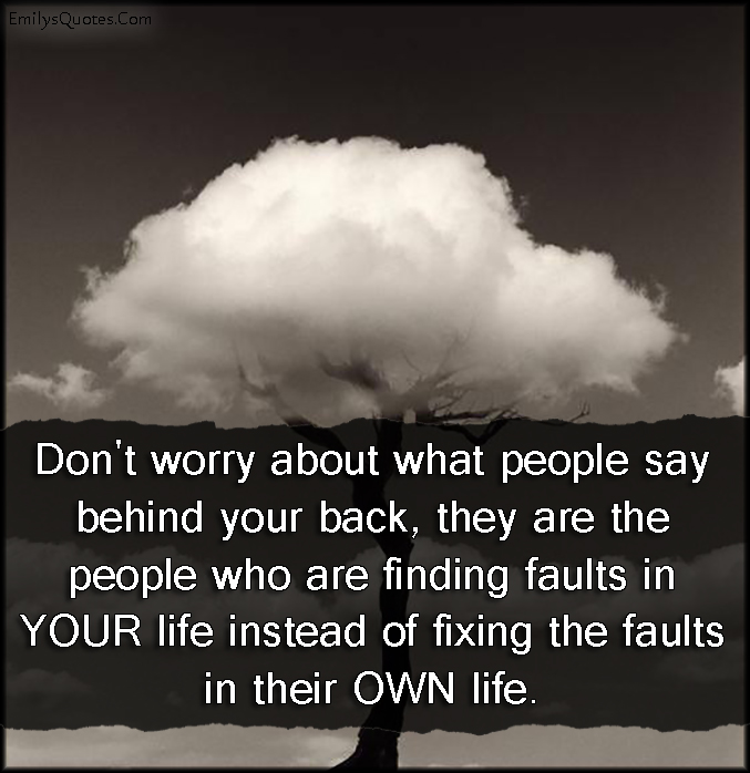 Don’t worry about what people say behind your back, they are the people who are finding faults in YOUR life instead of fixing the faults in their OWN life