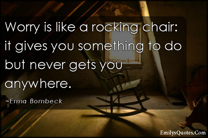 Worry is like a rocking chair: it gives you something to do but never gets you anywhere