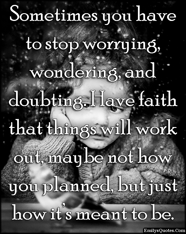 Sometimes you have to stop worrying, wondering, and doubting. Have faith that things will work out, maybe not how you planned, but just how it’s meant to be