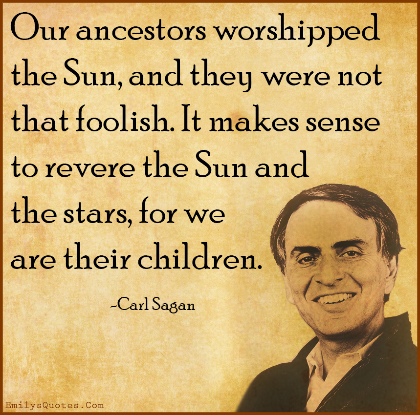 Our ancestors worshipped the Sun, and they were not that foolish. It makes sense to revere the Sun and the stars, for we are their children