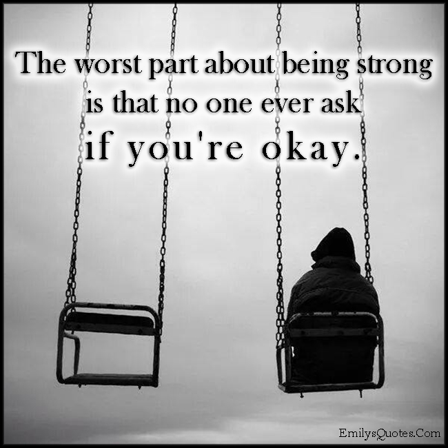 The worst part about being strong is that no one ever ask if you’re okay