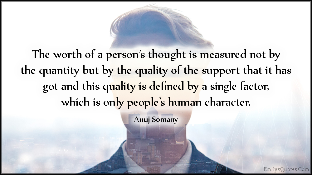 The worth of a person’s thought is measured not by the quantity but by the quality of the support that it has got and this quality is defined by a single factor, which is only people’s human character