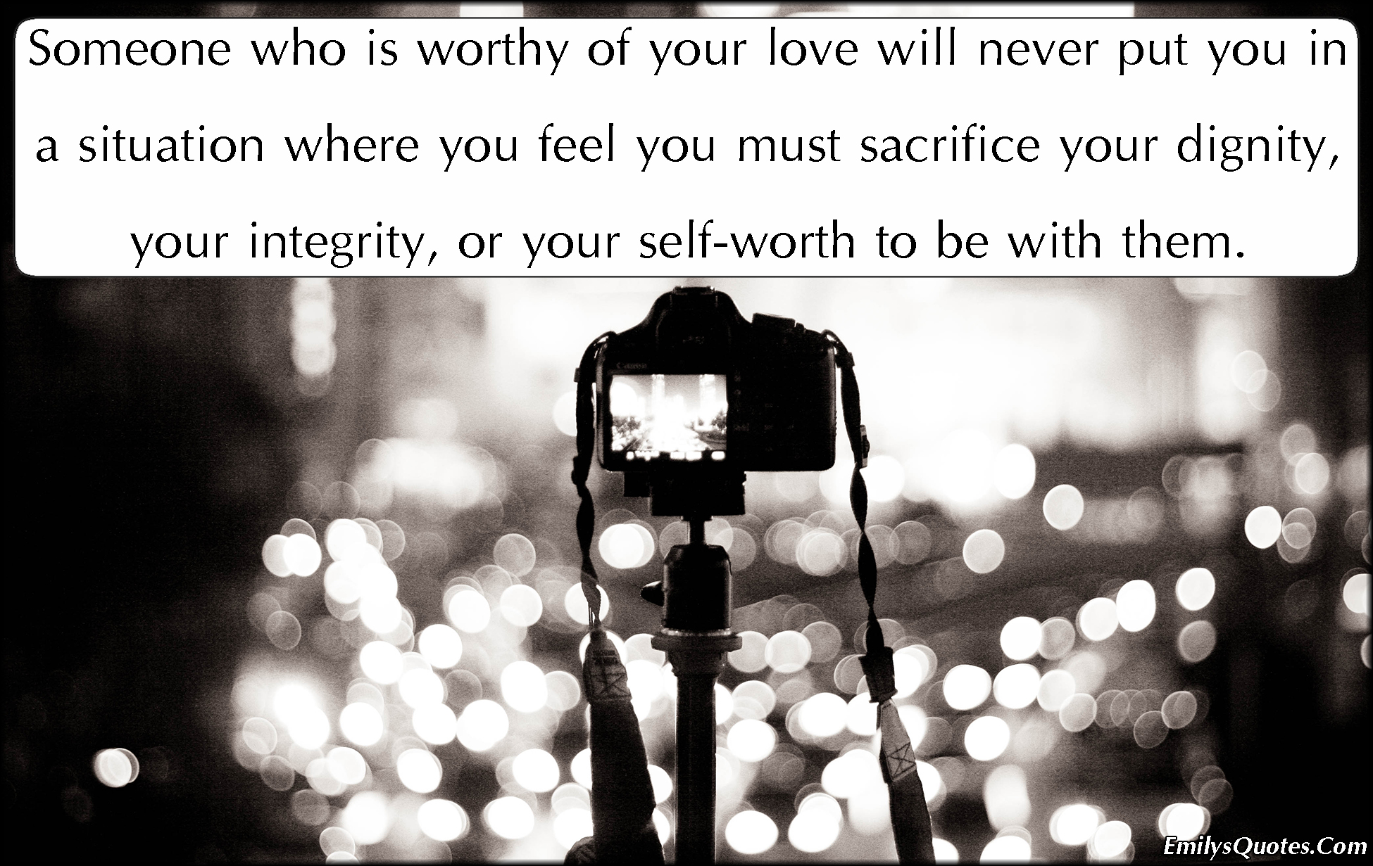 Someone who is worthy of your love will never put you in a situation where you feel you must sacrifice your dignity, your integrity, or your self-worth to be with them