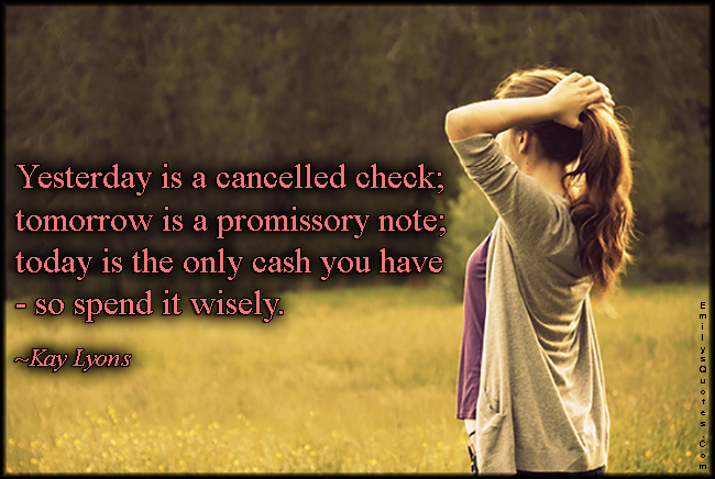 Yesterday is a cancelled check; tomorrow is a promissory note; today is the only cash you have – so spend it wisely