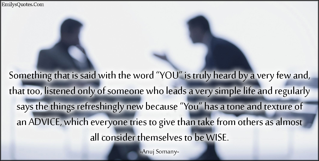 Something that is said with the word “YOU” is truly heard by a very few and, that too, listened only of someone who leads a very simple life and regularly says the things refreshingly new because “You” has a tone and texture of an ADVICE, which everyone tries to give than take from others as almost all consider themselves to be WISE