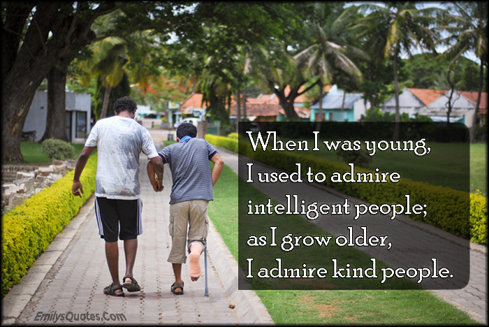 When I was young, I used to admire intelligent people; as I grow older, I admire kind people