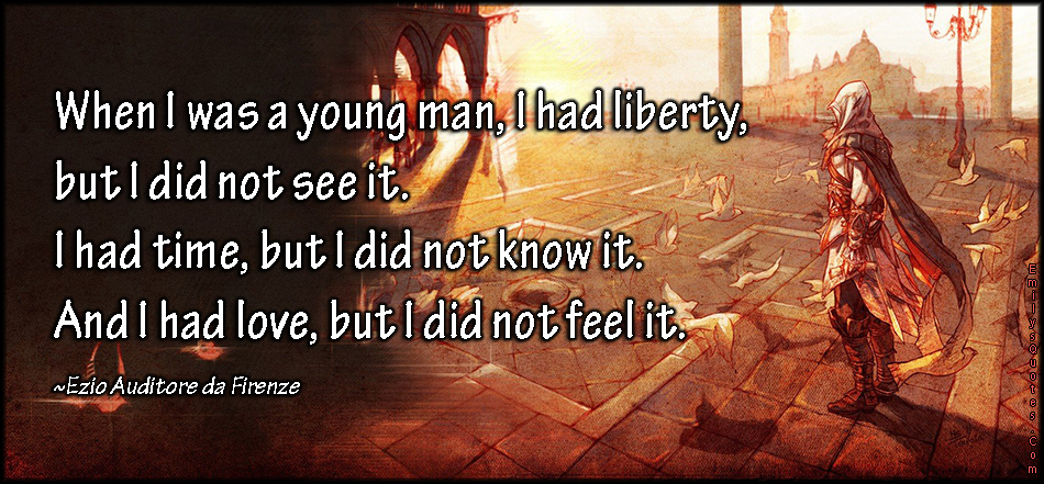 When I was a young man, I had liberty, but I did not see it.  I had time, but I did not know it.  And I had love, but I did not feel it