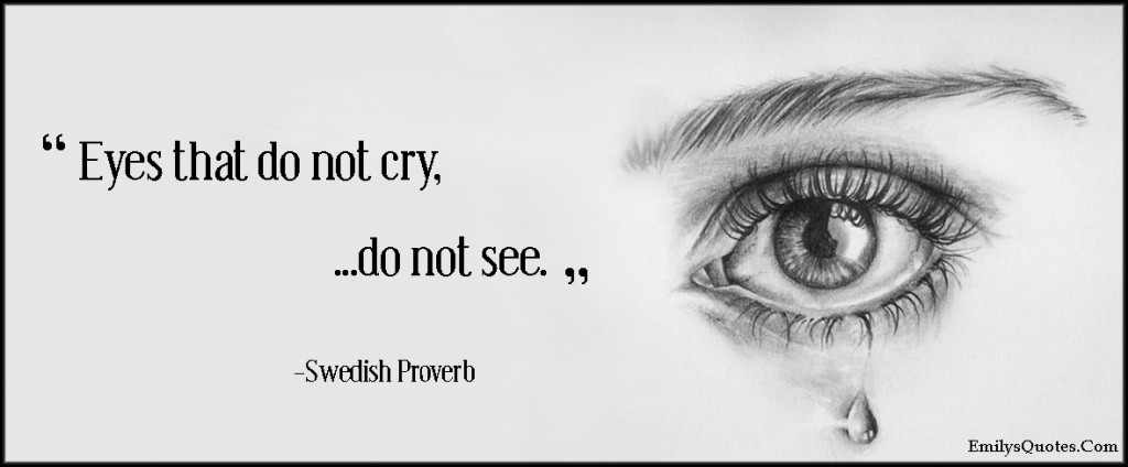 Eyes that do not cry, do not see.