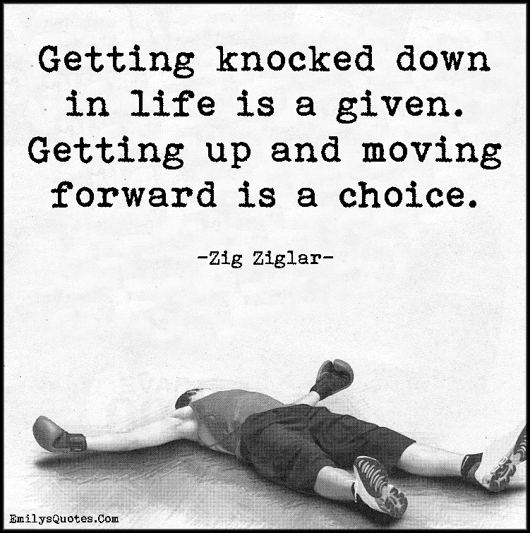 Getting knocked down in life is a given. Getting up and moving forward is a choice