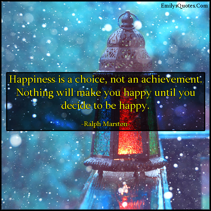 Happiness is a choice, not an achievement. Nothing will make