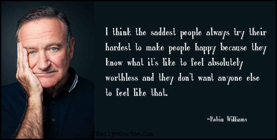 I think the saddest people always try their hardest to make people