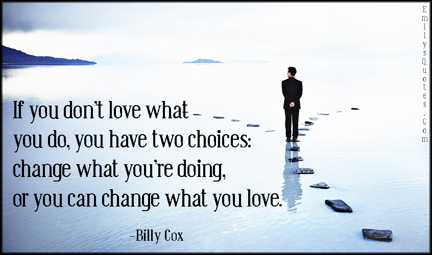 If you don’t love what you do, you have two choices