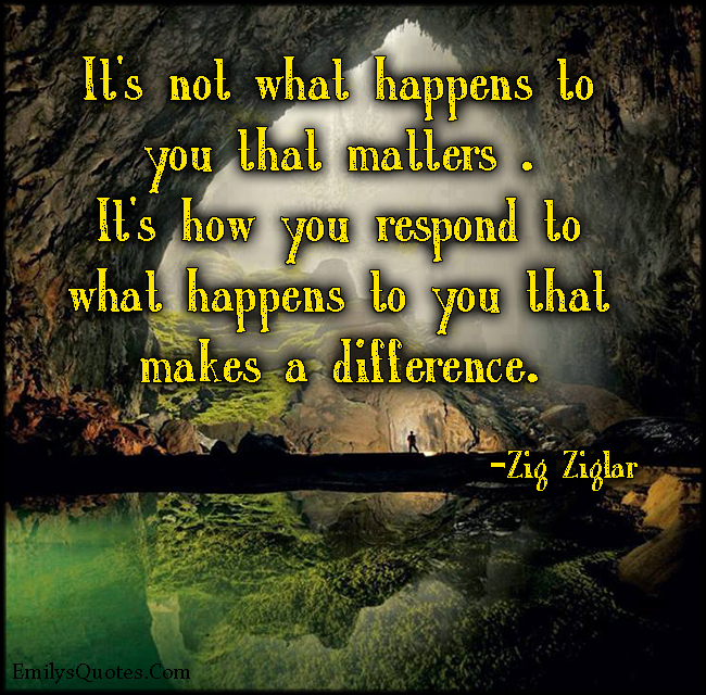 It’s not what happens to you that matters. It’s how you respond to