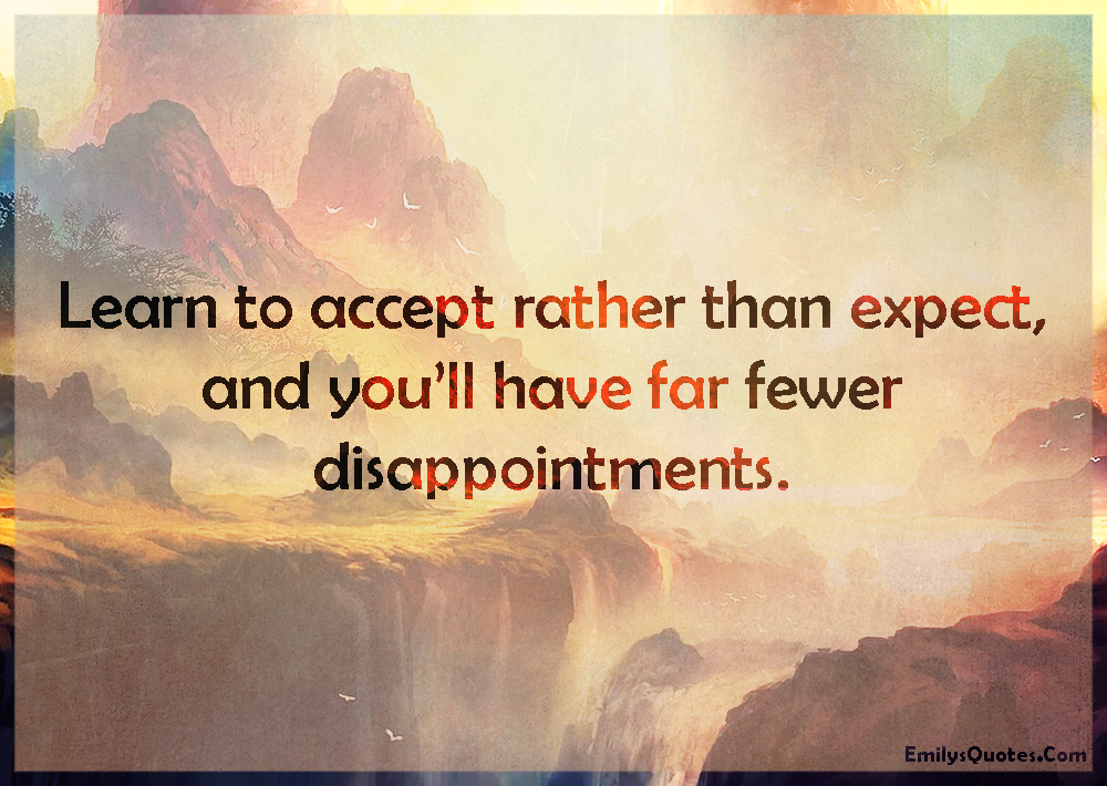 Learn to accept rather than expect, and you’ll have far