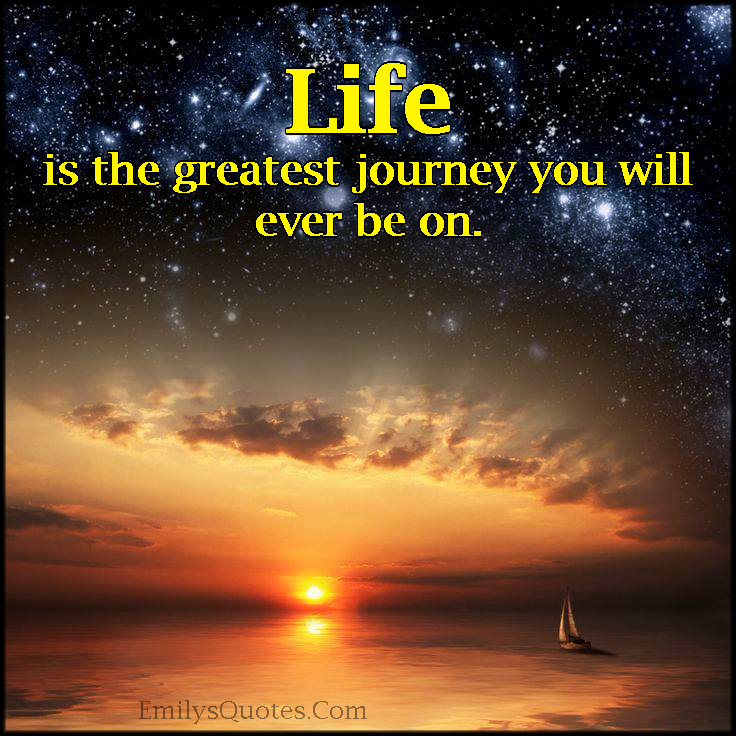 Life is the greatest journey you will ever be on.