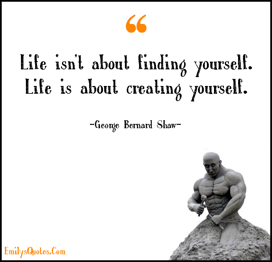 Life isn’t about finding yourself. Life is about creating yourself