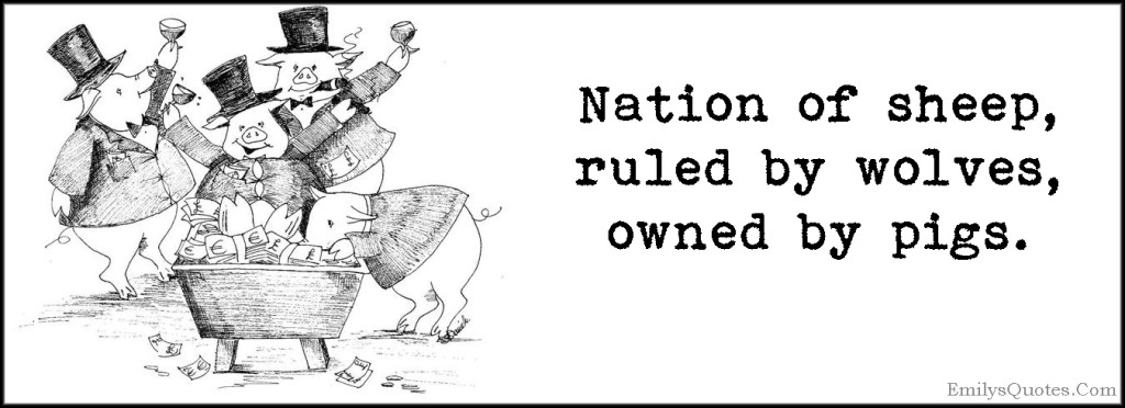 Nation of sheep, ruled by wolves, owned by pigs.